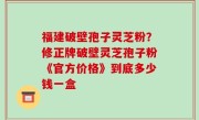 福建破壁孢子灵芝粉？修正牌破壁灵芝孢子粉《官方价格》到底多少钱一盒