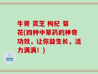 牛蒡 灵芝 枸杞 菊花(四种中草药的神奇功效，让你益生长，活力满满！)