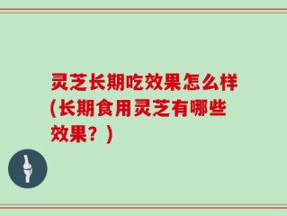 灵芝长期吃效果怎么样(长期食用灵芝有哪些效果？)