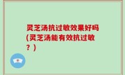 灵芝汤抗过敏效果好吗(灵芝汤能有效抗过敏？)