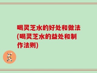 喝灵芝水的好处和做法(喝灵芝水的益处和制作法则)