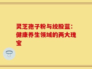 灵芝孢子粉与绞股蓝：健康养生领域的两大瑰宝