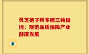 灵芝孢子粉多糖三萜国标：规范品质保障产业健康发展