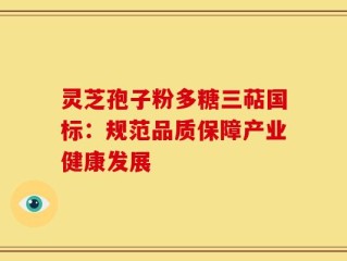 灵芝孢子粉多糖三萜国标：规范品质保障产业健康发展