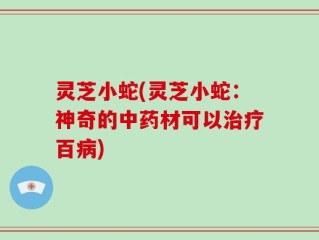灵芝小蛇(灵芝小蛇：神奇的中药材可以治疗百病)