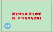 灵芝炖水果(灵芝水果炖，补气养生好滋味)