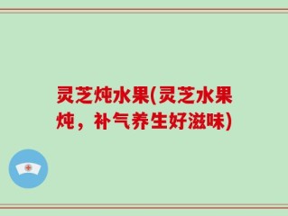 灵芝炖水果(灵芝水果炖，补气养生好滋味)
