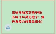 五味子加灵芝孢子粉(五味子与灵芝孢子：提升免疫力的黄金组合)