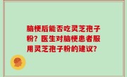 脑梗后能否吃灵芝孢子粉？医生对脑梗患者服用灵芝孢子粉的建议？