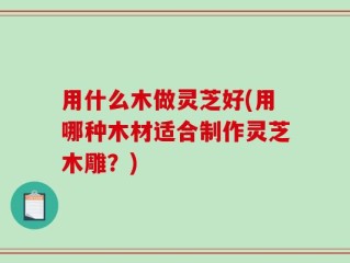 用什么木做灵芝好(用哪种木材适合制作灵芝木雕？)