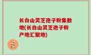 长白山灵芝孢子粉集散地(长白山灵芝孢子粉产地汇聚地)
