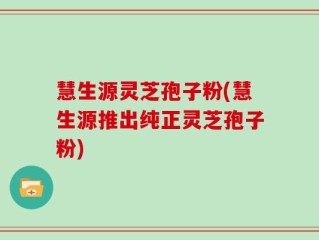 慧生源灵芝孢子粉(慧生源推出纯正灵芝孢子粉)