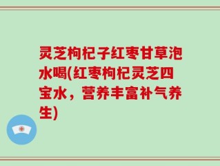 灵芝枸杞子红枣甘草泡水喝(红枣枸杞灵芝四宝水，营养丰富补气养生)