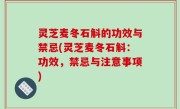 灵芝麦冬石斛的功效与禁忌(灵芝麦冬石斛：功效，禁忌与注意事项)