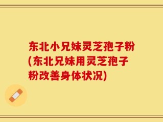 东北小兄妹灵芝孢子粉(东北兄妹用灵芝孢子粉改善身体状况)