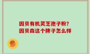因贝有机灵芝孢子粉？因贝森这个牌子怎么样