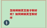 怎样辨别灵芝孢子粉好欢？如何辨别灵芝粉好坏