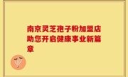 南京灵芝孢子粉加盟店助您开启健康事业新篇章