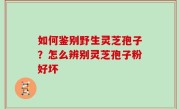 如何鉴别野生灵芝孢子？怎么辨别灵芝孢子粉好坏