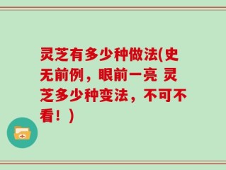 灵芝有多少种做法(史无前例，眼前一亮 灵芝多少种变法，不可不看！)