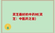 灵芝最好的中药材(灵芝：中医药之首)