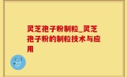 灵芝孢子粉制粒_灵芝孢子粉的制粒技术与应用