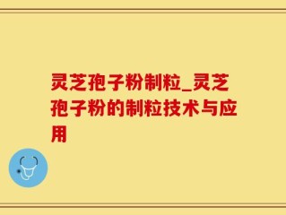 灵芝孢子粉制粒_灵芝孢子粉的制粒技术与应用
