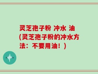 灵芝孢子粉 冲水 油(灵芝孢子粉的冲水方法：不要用油！)