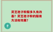 灵芝孢子粉服多久有改善？灵芝孢子粉的服用方法和效果？