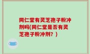 同仁堂有灵芝孢子粉冲剂吗(同仁堂是否有灵芝孢子粉冲剂？)