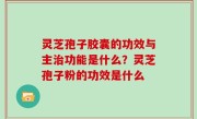 灵芝孢子胶囊的功效与主治功能是什么？灵芝孢子粉的功效是什么