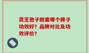 灵芝孢子胶囊哪个牌子功效好？品牌对比及功效评价？