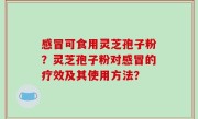 感冒可食用灵芝孢子粉？灵芝孢子粉对感冒的疗效及其使用方法？
