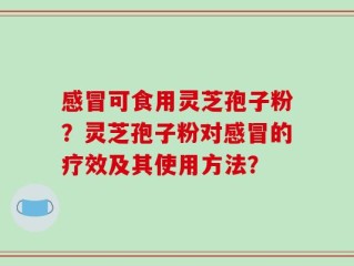 感冒可食用灵芝孢子粉？灵芝孢子粉对感冒的疗效及其使用方法？