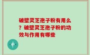 破壁灵芝孢子粉有用么？破壁灵芝孢子粉的功效与作用有哪些