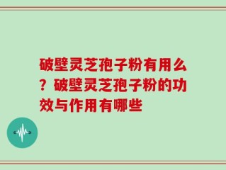 破壁灵芝孢子粉有用么？破壁灵芝孢子粉的功效与作用有哪些