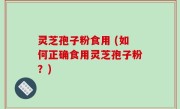 灵芝孢子粉食用 (如何正确食用灵芝孢子粉？)