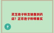 灵芝孢子粉怎销售到药店？正宗孢子粉哪里买
