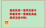 嘉定区世一堂灵芝孢子粉嘉定世一堂推出高品质灵芝孢子粉)