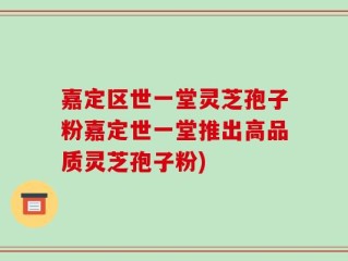 嘉定区世一堂灵芝孢子粉嘉定世一堂推出高品质灵芝孢子粉)