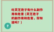 吃灵芝孢子有什么副作用和危害 (灵芝孢子的副作用和危害，你知道吗？)