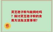 灵芝孢子粉与能同吃吗？探讨灵芝孢子粉的食用方法及注意事项？