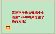 灵芝孢子粉每天喝多少适量？科学喝灵芝孢子粉的方法？