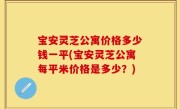 宝安灵芝公寓价格多少钱一平(宝安灵芝公寓每平米价格是多少？)