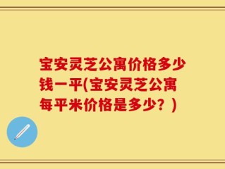 宝安灵芝公寓价格多少钱一平(宝安灵芝公寓每平米价格是多少？)