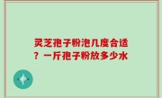 灵芝孢子粉泡几度合适？一斤孢子粉放多少水