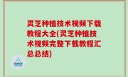灵芝种植技术视频下载教程大全(灵芝种植技术视频完整下载教程汇总总结)