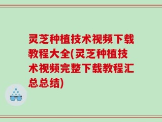 灵芝种植技术视频下载教程大全(灵芝种植技术视频完整下载教程汇总总结)