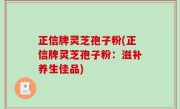 正信牌灵芝孢子粉(正信牌灵芝孢子粉：滋补养生佳品)