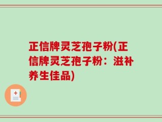 正信牌灵芝孢子粉(正信牌灵芝孢子粉：滋补养生佳品)